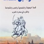 عنترة بن شداد : قصة البطولة و التضحية و الحب و الشجاعة و الكرم في صحراء العرب