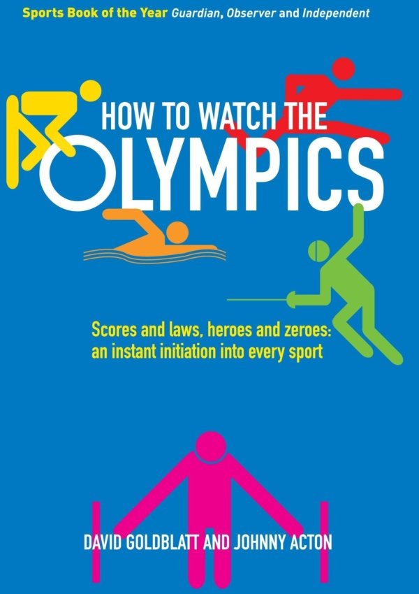 How To Watch The Olympics: Scores And Laws, Heroes And Zeroes: An Instant Initiation Into Every Sport